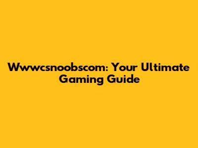 Wwwcsnoobscom: Your Ultimate Gaming Guide