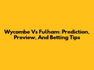 Wycombe Vs Fulham: Prediction, Preview, And Betting Tips