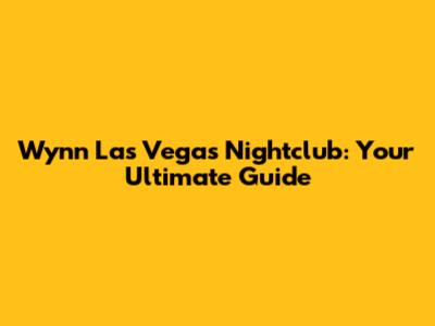 Wynn Las Vegas Nightclub: Your Ultimate Guide