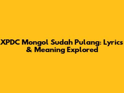 XPDC Mongol Sudah Pulang: Lyrics & Meaning Explored