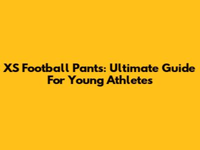 XS Football Pants: Ultimate Guide For Young Athletes