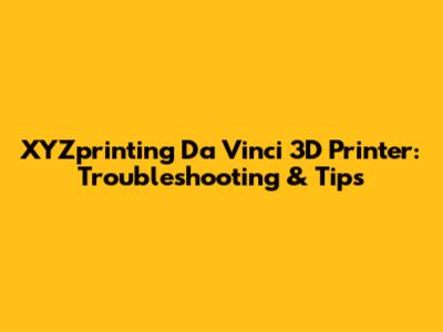 XYZprinting Da Vinci 3D Printer: Troubleshooting & Tips