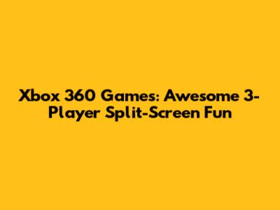 Xbox 360 Games: Awesome 3-Player Split-Screen Fun