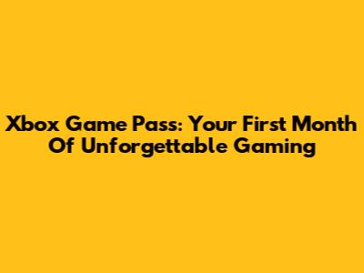 Xbox Game Pass: Your First Month Of Unforgettable Gaming