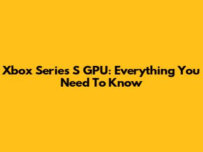 Xbox Series S GPU: Everything You Need To Know