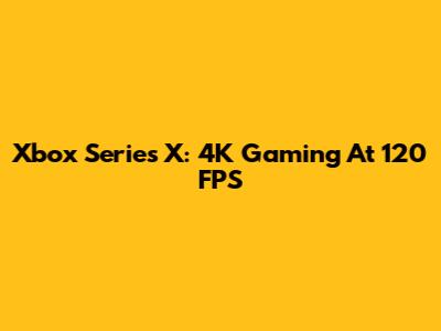 Xbox Series X: 4K Gaming At 120 FPS