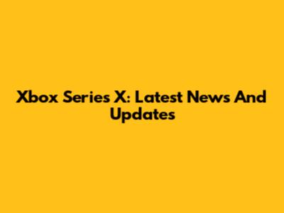 Xbox Series X: Latest News And Updates