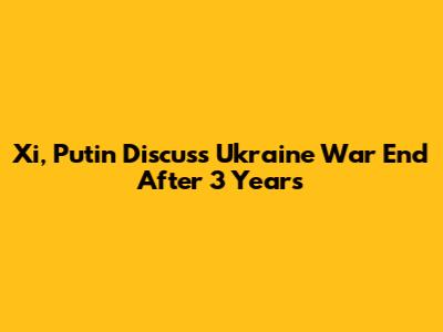 Xi, Putin Discuss Ukraine War End After 3 Years