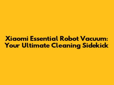 Xiaomi Essential Robot Vacuum: Your Ultimate Cleaning Sidekick