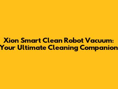 Xion Smart Clean Robot Vacuum: Your Ultimate Cleaning Companion