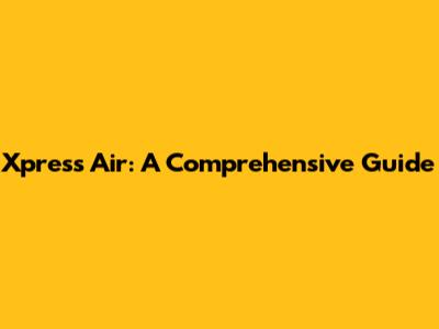 Xpress Air: A Comprehensive Guide