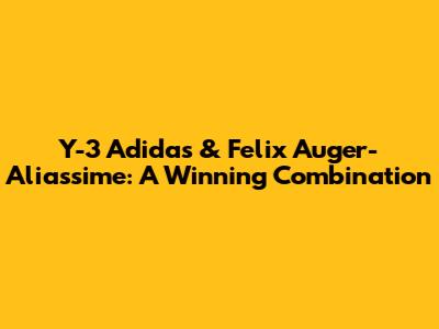 Y-3 Adidas & Felix Auger-Aliassime: A Winning Combination