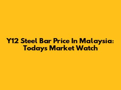 Y12 Steel Bar Price In Malaysia: Today's Market Watch