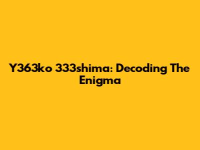 Y363ko 333shima: Decoding The Enigma