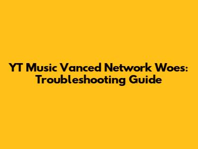 YT Music Vanced Network Woes: Troubleshooting Guide