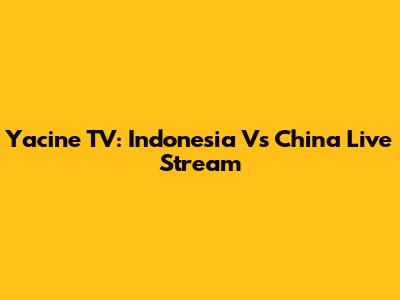 Yacine TV: Indonesia Vs China Live Stream