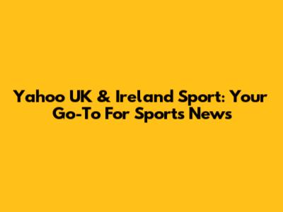 Yahoo UK & Ireland Sport: Your Go-To For Sports News