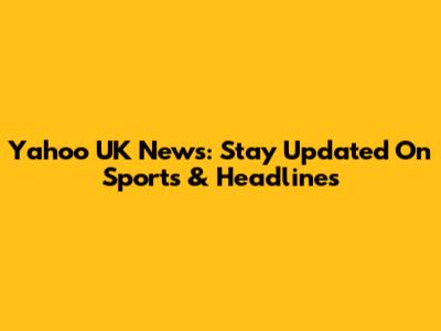 Yahoo UK News: Stay Updated On Sports & Headlines