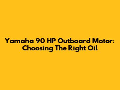 Yamaha 90 HP Outboard Motor: Choosing The Right Oil