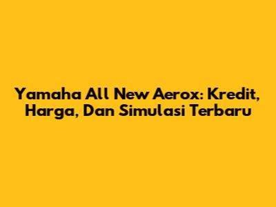 Yamaha All New Aerox: Kredit, Harga, Dan Simulasi Terbaru