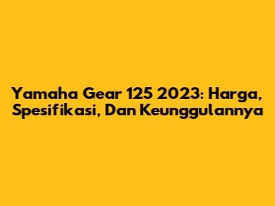 Yamaha Gear 125 2023: Harga, Spesifikasi, Dan Keunggulannya
