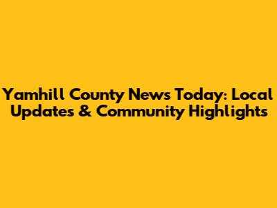 Yamhill County News Today: Local Updates & Community Highlights