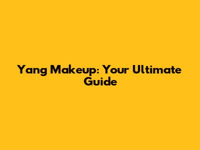 Yang Makeup: Your Ultimate Guide