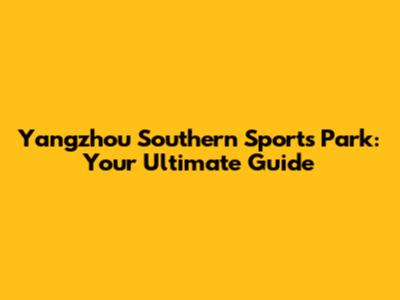Yangzhou Southern Sports Park: Your Ultimate Guide