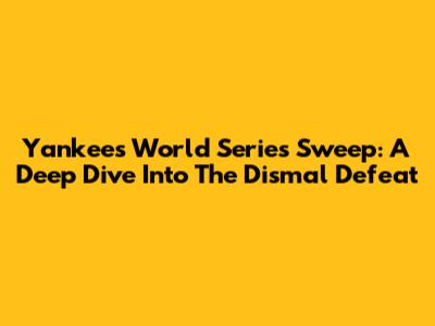 Yankees' World Series Sweep: A Deep Dive Into The Dismal Defeat