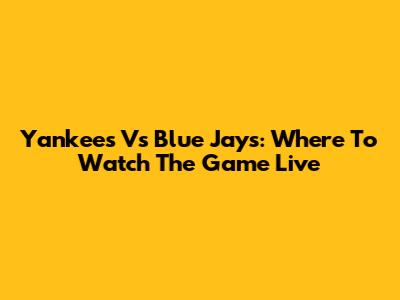 Yankees Vs Blue Jays: Where To Watch The Game Live