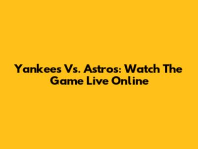 Yankees Vs. Astros: Watch The Game Live Online