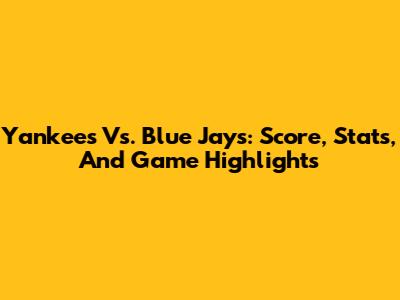 Yankees Vs. Blue Jays: Score, Stats, And Game Highlights