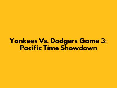 Yankees Vs. Dodgers Game 3: Pacific Time Showdown