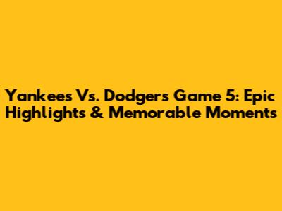 Yankees Vs. Dodgers Game 5: Epic Highlights & Memorable Moments