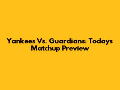 Yankees Vs. Guardians: Today's Matchup Preview