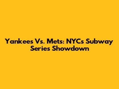 Yankees Vs. Mets: NYC's Subway Series Showdown