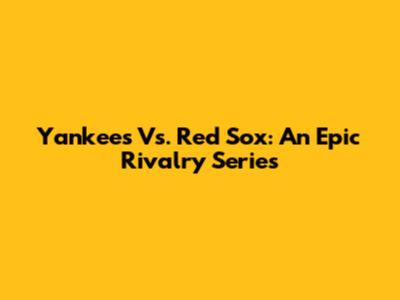 Yankees Vs. Red Sox: An Epic Rivalry Series