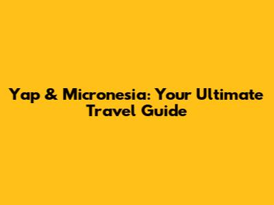 Yap & Micronesia: Your Ultimate Travel Guide