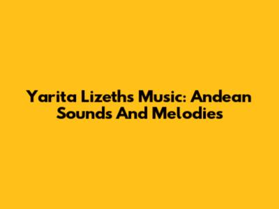 Yarita Lizeth's Music: Andean Sounds And Melodies