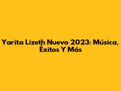 Yarita Lizeth Nuevo 2023: Música, Éxitos Y Más