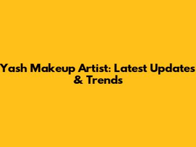 Yash Makeup Artist: Latest Updates & Trends