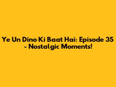 Ye Un Dino Ki Baat Hai: Episode 35 - Nostalgic Moments!