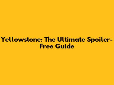 Yellowstone: The Ultimate Spoiler-Free Guide