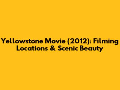 Yellowstone Movie (2012): Filming Locations & Scenic Beauty