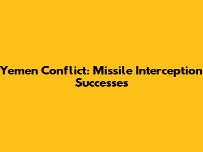Yemen Conflict: Missile Interception Successes