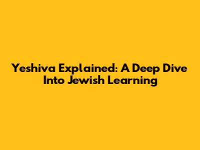 Yeshiva Explained: A Deep Dive Into Jewish Learning