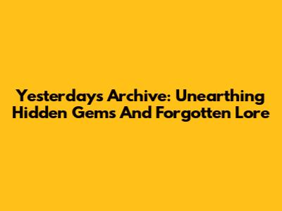 Yesterday's Archive: Unearthing Hidden Gems And Forgotten Lore