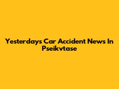Yesterday's Car Accident News In Pseikvtase