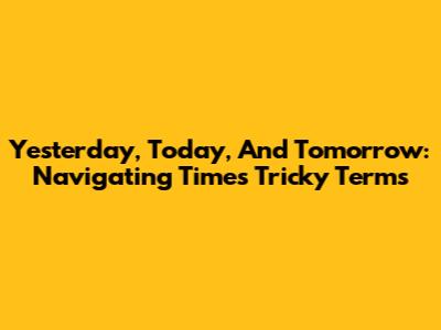Yesterday, Today, And Tomorrow: Navigating Time's Tricky Terms