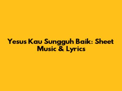Yesus Kau Sungguh Baik: Sheet Music & Lyrics